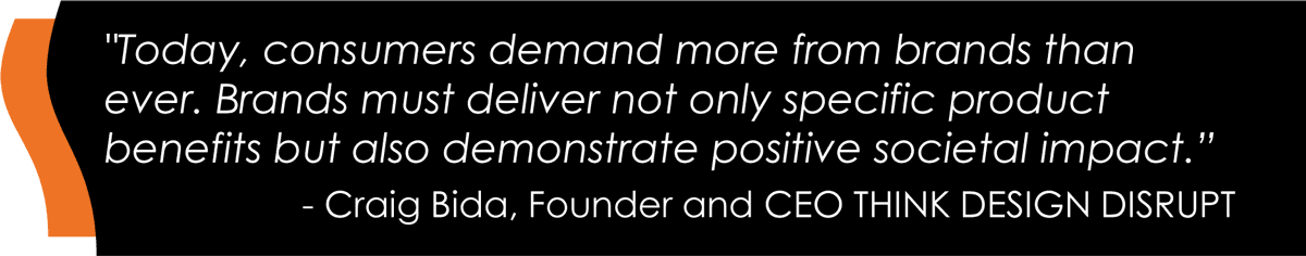 "Today, consumers demand more from brands than ever. Brands must deliver not only specific product benefits but also demonstrate positive societal impact.” - Craig Bida, Founder and CEO THINK DESIGN DISRUPT